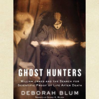 Audio Ghost Hunters: William James and the Search for Scientific Proof of Life After Death Deborah Blum