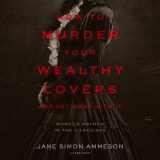 Digital How to Murder Your Wealthy Lovers and Get Away with It: Money & Mayhem in the Gilded Age Jane Simon Ammeson
