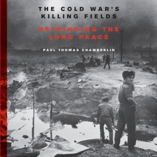 Audio The Cold War's Killing Fields: Rethinking the Long Peace Paul Thomas Chamberlin