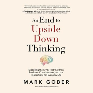 Hanganyagok An End to Upside Down Thinking: Dispelling the Myth That the Brain Produces Consciousness, and the Implications for Everyday Life Mark Gober