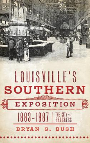 Kniha Louisville's Southern Exposition, 1883-1887: The City of Progress Bryan S. Bush