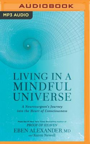 Digital Living in a Mindful Universe: A Neurosurgeon's Journey Into the Heart of Consciousness Eben Alexander