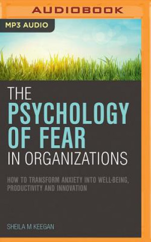 Digital The Psychology of Fear in Organizations: How to Transform Anxiety Into Well-Being, Productivity and Innovation Sheila M. Keegan