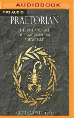 Digital Praetorian: The Rise and Fall of Rome's Imperial Bodyguard Guy De La Bedoyere