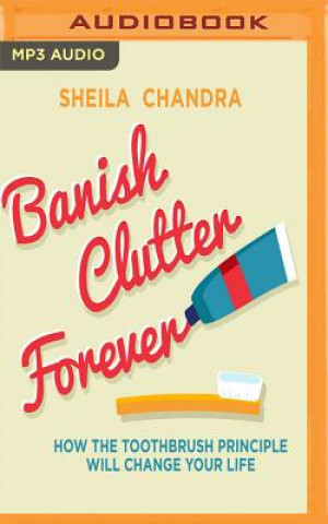 Digital Banish Clutter Forever: How the Toothbrush Principle Will Change Your Life Sheila Chandra