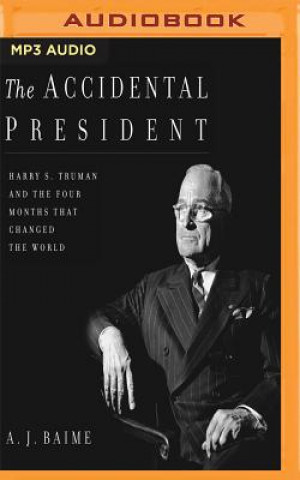 Digital The Accidental President: Harry S. Truman and the Four Months That Changed the World A. J. Baime