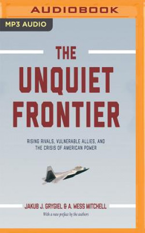 Digital The Unquiet Frontier: Rising Rivals, Vulnerable Allies, and the Crisis of American Power Jakub J. Grygiel