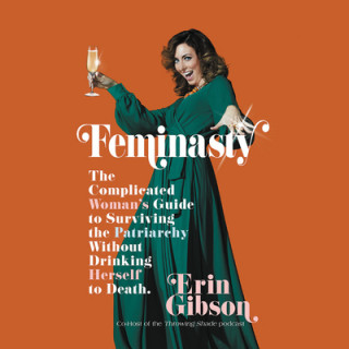 Hanganyagok Feminasty: The Complicated Woman's Guide to Surviving the Patriarchy Without Drinking Herself to Death Erin Gibson