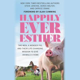 Audio Happily Ever Esther: Two Men, a Wonder Pig, and Their Life-Changing Mission to Give Animals a Home Steve Jenkins