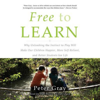 Audio Free to Learn: Why Unleashing the Instinct to Play Will Make Our Children Happier, More Self-Reliant, and Better Students for Life Peter Gray