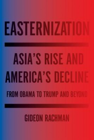 Kniha Easternization: Asia's Rise and America's Decline from Obama to Trump and Beyond Gideon Rachman