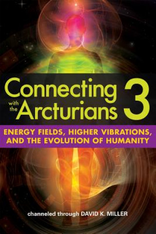 Kniha Connecting with the Arcturians 3: Energy Fields, Higher Vibrations, and the Evolution of Humanity David K. Miller