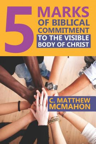 Kniha 5 Marks of Biblical Commitment to the Visible Body of Christ C. Matthew McMahon