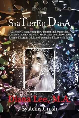 Kniha Shattered Diana - Book Three: Systems Crash: A Memoir Documenting How Trauma and Evangelical Fundamentalism Created PTSD, Bipolar, Dissociative Diso Diana Lee