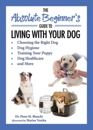 Könyv The Absolute Beginner's Guide to Living with Your Dog: Choosing the Right Dog, Dog Hygiene, Training Your Puppy, Dog Healthcare, and More Piero Bianchi