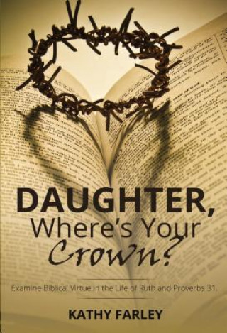 Könyv Daughter Where's Your Crown: Examine Biblical Virtue in the Life of Ruth and Proverbs 31 Kathy Farley