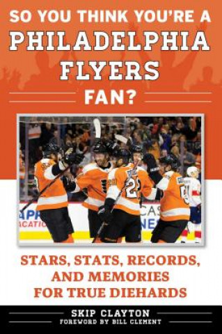 Kniha So You Think You're a Philadelphia Flyers Fan?: Stars, Stats, Records, and Memories for True Diehards Skip Clayton