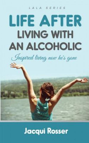 Kniha Life After Living with an Alcoholic: Inspired Living Now He's Gone Jacqui Rosser