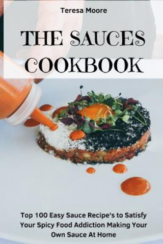 Carte The Sauces Cookbook: Top 100 Easy Sauce Recipe's to Satisfy Your Spicy Food Addiction Making Your Own Sauce at Home Teresa Moore