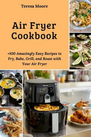 Book Air Fryer Cookbook: +100 Amazingly Easy Recipes to Fry, Bake, Grill, and Roast with Your Air Fryer Teresa Moore