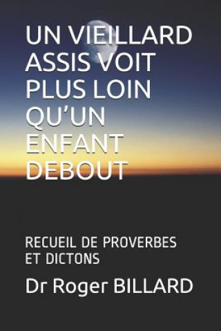 Könyv Un Vieillard Assis Voit Plus Loin Qu'un Enfant Debout: Recueil de Proverbes Et Dictons Dr Roger Billard