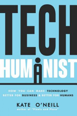 Kniha Tech Humanist: How You Can Make Technology Better for Business and Better for Humans Kate O'Neill