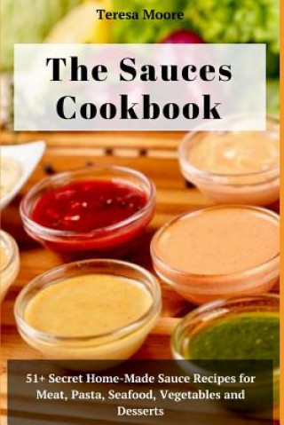Carte The Sauces Cookbook: 51+ Secret Home-Made Sauce Recipes for Meat, Pasta, Seafood, Vegetables and Desserts Teresa Moore