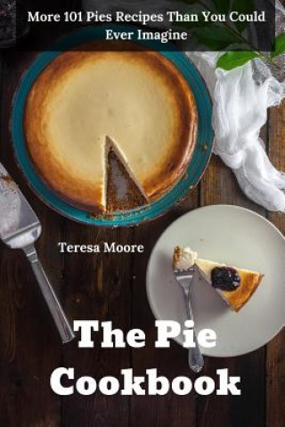 Carte The Pie Cookbook: More 101 Pies Recipes Than You Could Ever Imagine Teresa Moore