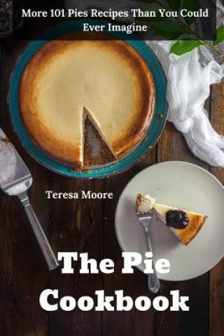 Kniha The Pie Cookbook: More 101 Pies Recipes Than You Could Ever Imagine Teresa Moore