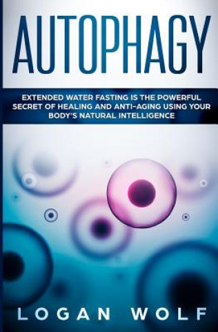 Книга Autophagy: Extended Water Fasting Is The Powerful Secret of Healing and Anti-Aging Using Your Body's Natural Intelligence Logan Wolf
