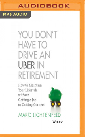 Digital You Don't Have to Drive an Uber in Retirement: How to Maintain Your Lifestyle Without Getting a Job or Cutting Corners Marc Lichtenfeld