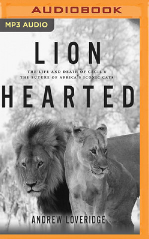 Digital Lion Hearted: The Life and Death of Cecil & the Future of Africa's Iconic Cats Andrew Loveridge
