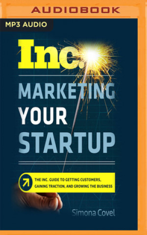 Digital Marketing Your Startup: The Inc. Guide to Getting Customers, Gaining Traction, and Growing Your Business Simona Covel