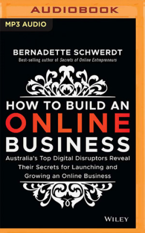 Numérique How to Build an Online Business: Australia's Top Digital Disruptors Reveal Their Secrets for Launching and Growing an Online Business Bernadette Schwerdt