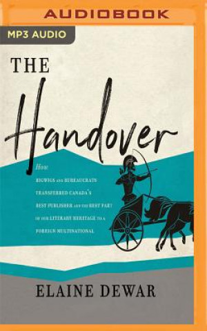 Digital The Handover: How Bigwigs and Bureaucrats Transferred Canada's Best Publisher and the Best Part of Our Literary Heritage to a Foreig Elaine Dewar