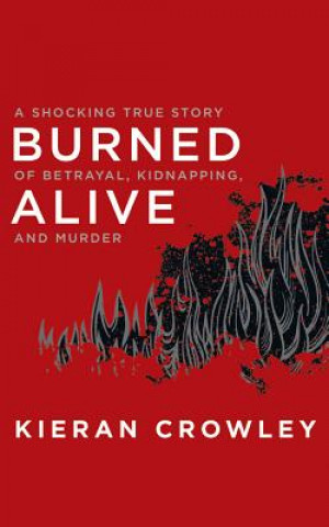 Audio Burned Alive: A Shocking True Story of Betrayal, Kidnapping, and Murder Kieran Crowley