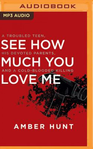 Digital See How Much You Love Me: A Troubled Teen, His Devoted Parents, and a Cold-Blooded Killing Amber Hunt