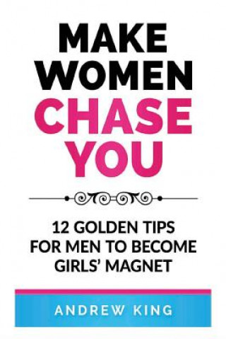 Carte Make Women Chase You: 12 Golden Tips for Men to Become Girls' Magnet Andrew King