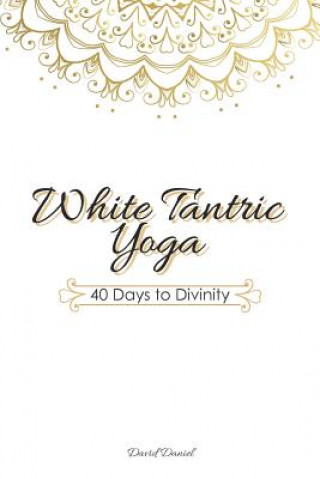 Carte White Tantric Yoga: 40 Days to Divinity: One Man's Journey to Self Through the Ancient Art of Kundalini Yoga David Daniel