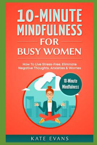 Book 10-Minute Mindfulness for Busy Women: How to Live Stress-Free, Eliminate Negative Thoughts, Anxieties & Worries Kate Evans