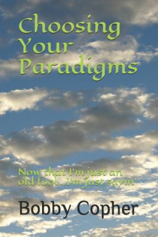 Könyv Choosing Your Paradigms: Now that I'm just an old fool...I'm just sayin' Bobby Copher