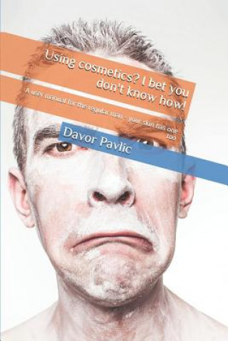 Carte Using Cosmetics? I Bet You Don't Know How!: A User Manual for the Regular Man - Your Skin Has One Too Davor Pavlic
