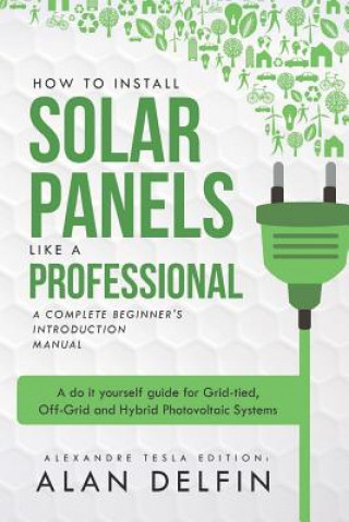 Livre How to Install Solar Panels Like a Professional: A Complete Beginner's Introduction Manual: A Do It Yourself Guide for Grid-Tied, Off-Grid and Hybrid Alexandre Tesla