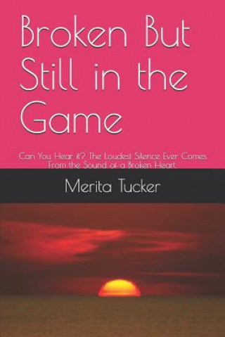 Книга Broken But Still in the Game: Can You Hear It? the Loudest Silence Ever Comes from the Sound of a Broken Heart. Merita Tucker