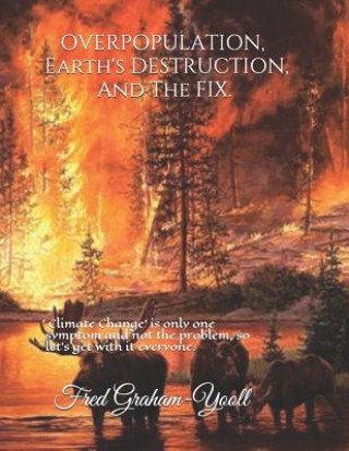 Livre Overpopulation, Earth's Destruction, and the Fix.: 'climate Change' Is Only a Symptom and Not the Problem So Let's Get with It Everyone. Fred Graham-Yooll