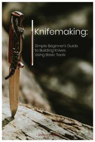 Carte Knifemaking: Simple Beginner's Guide to Building Knives Using Basic Tools Jason Clark