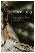 Könyv Knifemaking: Simple Beginner's Guide to Building Knives Using Basic Tools Jason Clark