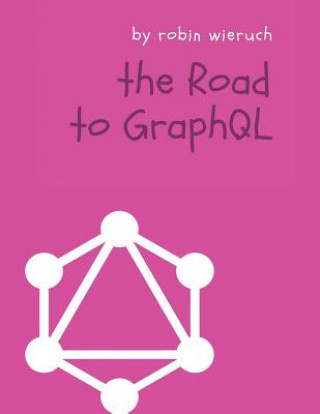 Kniha The Road to GraphQL: Your journey to master pragmatic GraphQL in JavaScript with React.js and Node.js Robin Wieruch