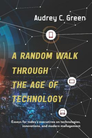Carte A Random Walk Through the Age of Technology: Essays for Today's Executives on Technologies, Innovations, and Modern Management Audrey C. Green