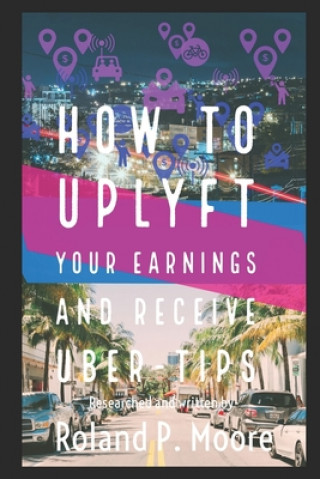 Book How to Uplyft Your Earnings and Receive Uber-Tips: The Rideshare Manual Roland Moore